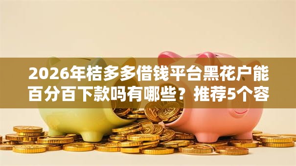 2026年桔多多借钱平台黑花户能百分百下款吗有哪些?推荐5个容易下款的平台 2026年桔多多借钱平台黑花户能百分百下款吗有哪些?推荐5个容易下款的平台