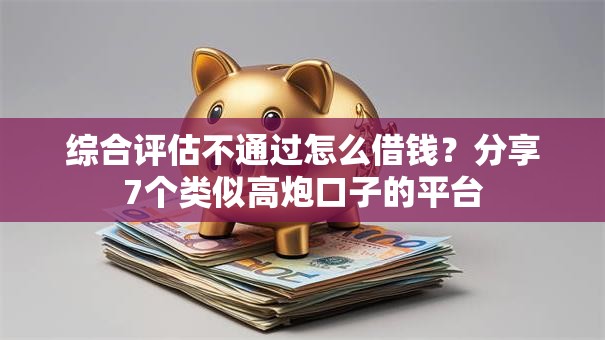 综合评估不通过怎么借钱?分享7个类似高炮口子的平台 综合评估不通过怎么借钱?分享7个类似高炮口子的平台