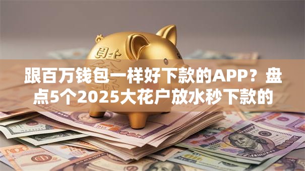 跟百万钱包一样好下款的APP?盘点5个2025大花户放水秒下款的口子给你参考 跟百万钱包一样好下款的APP?盘点5个2025大花户放水秒下款的口子给你参考