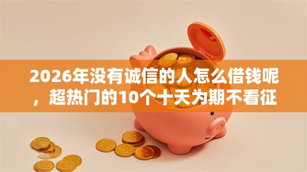 2026年没有诚信的人怎么借钱呢，超热门的10个十天为期不看征信借钱平台推荐