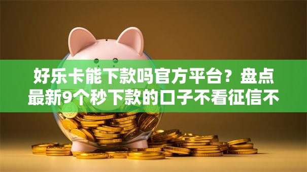 好乐卡能下款吗官方平台？盘点最新9个秒下款的口子不看征信不用信用卡