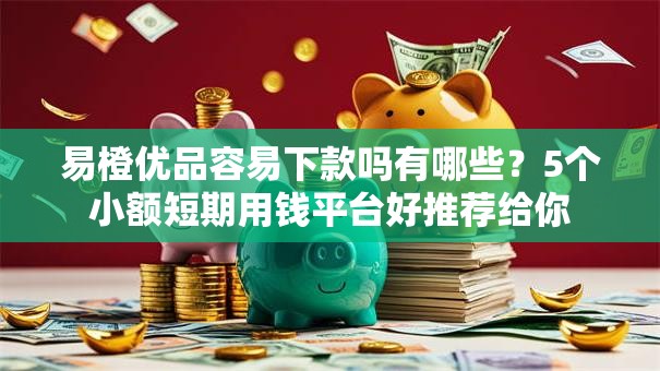 易橙优品容易下款吗有哪些？5个小额短期用钱平台好推荐给你