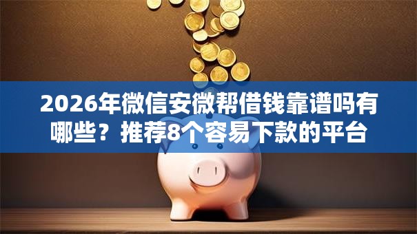 2026年微信安微帮借钱靠谱吗有哪些？推荐8个容易下款的平台