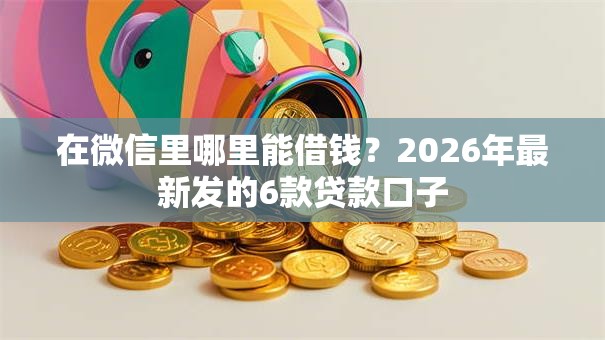 在微信里哪里能借钱？2026年最新发的6款贷款口子
