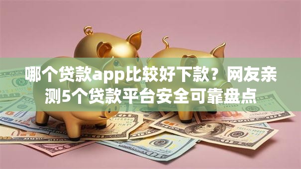 哪个贷款app比较好下款？网友亲测5个贷款平台安全可靠盘点