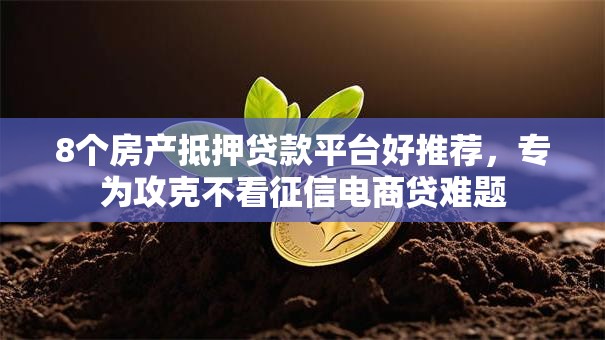8个房产抵押贷款平台好推荐，专为攻克不看征信电商贷难题