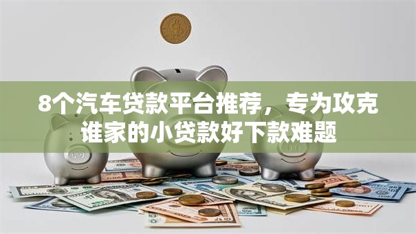 8个汽车贷款平台推荐，专为攻克谁家的小贷款好下款难题