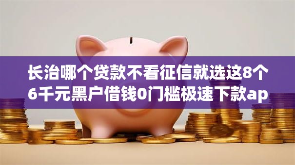 长治哪个贷款不看征信就选这8个6千元黑户借钱0门槛极速下款app