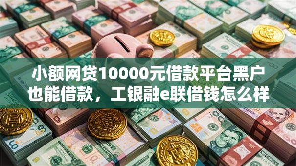 小额网贷10000元借款平台黑户也能借款，工银融e联借钱怎么样的5个平台介绍