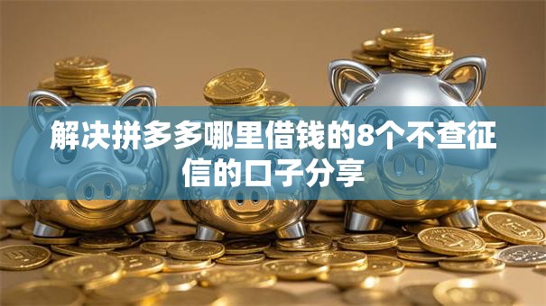 解决拼多多哪里借钱的8个不查征信的口子分享