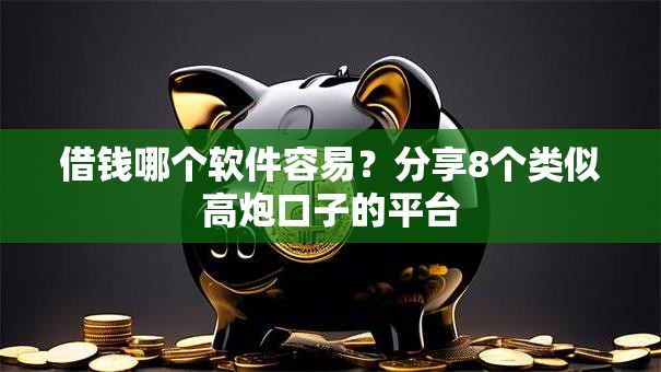 借钱哪个软件容易？分享8个类似高炮口子的平台