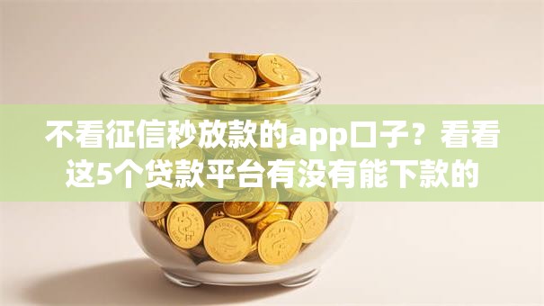 不看征信秒放款的app口子?看看这5个贷款平台有没有能下款的 不看征信秒放款的app口子?看看这5个贷款平台有没有能下款的