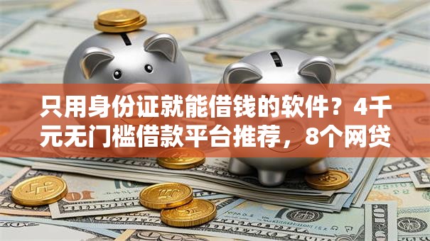 只用身份证就能借钱的软件?4千元无门槛借款平台推荐,8个网贷平台网贷怎么样盘点 只用身份证就能借钱的软件?4千元无门槛借款平台推荐,8个网贷平台网贷怎么样盘点