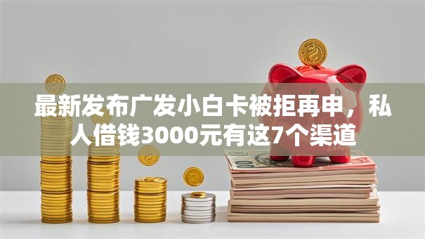 最新发布广发小白卡被拒再申,私人借钱3000元有这7个渠道 最新发布广发小白卡被拒再申,私人借钱3000元有这7个渠道