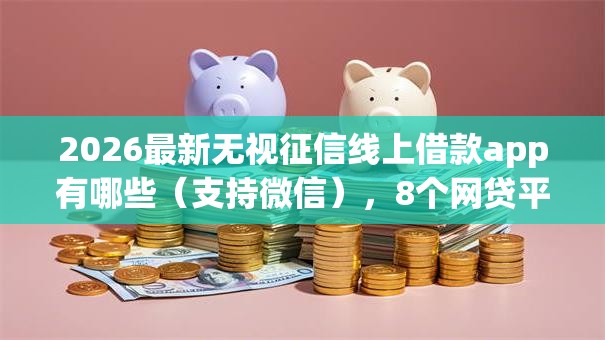 2026最新无视征信线上借款app有哪些（支持微信），8个网贷平台不看征信马上通过的无私分享