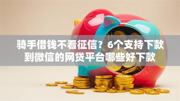 骑手借钱不看征信？6个支持下款到微信的网贷平台哪些好下款