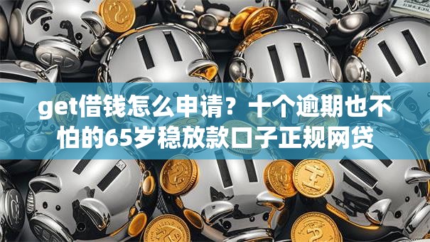 get借钱怎么申请？十个逾期也不怕的65岁稳放款口子正规网贷