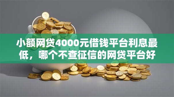 小额网贷4000元借钱平台利息最低,哪个不查征信的网贷平台好下款的8个平台介绍 小额网贷4000元借钱平台利息最低,哪个不查征信的网贷平台好下款的8个平台介绍