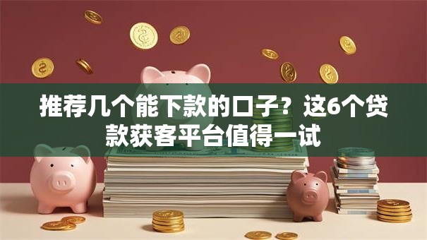 推荐几个能下款的口子？这6个贷款获客平台值得一试