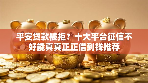 平安贷款被拒？十大平台征信不好能真真正正借到钱推荐