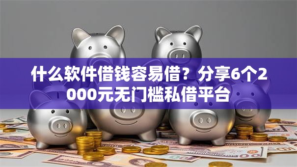 什么软件借钱容易借?分享6个2000元无门槛私借平台 什么软件借钱容易借?分享6个2000元无门槛私借平台