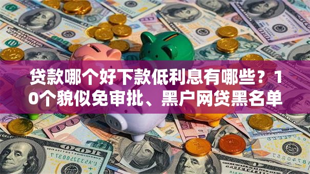 贷款哪个好下款低利息有哪些?10个貌似免审批、黑户网贷黑名单需要2万能借款平台合集 贷款哪个好下款低利息有哪些?10个貌似免审批、黑户网贷黑名单需要2万能借款平台合集