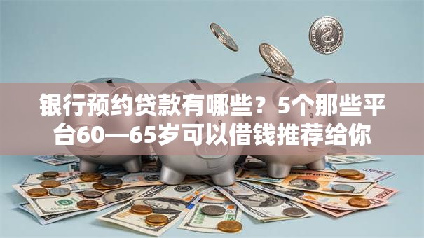 银行预约贷款有哪些？5个那些平台60—65岁可以借钱推荐给你