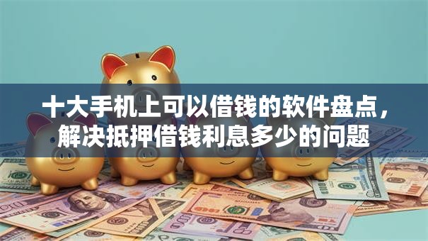 十大手机上可以借钱的软件盘点，解决抵押借钱利息多少的问题