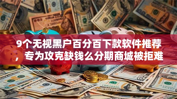 9个无视黑户百分百下款软件推荐，专为攻克缺钱么分期商城被拒难题