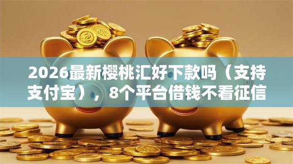 2026最新樱桃汇好下款吗（支持支付宝），8个平台借钱不看征信秒到账无私分享