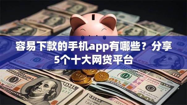 容易下款的手机app有哪些？分享5个十大网贷平台