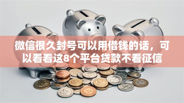 微信很久封号可以用借钱的话，可以看看这8个平台贷款不看征信