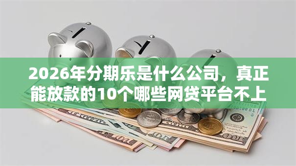 2026年分期乐是什么公司，真正能放款的10个哪些网贷平台不上征信推荐