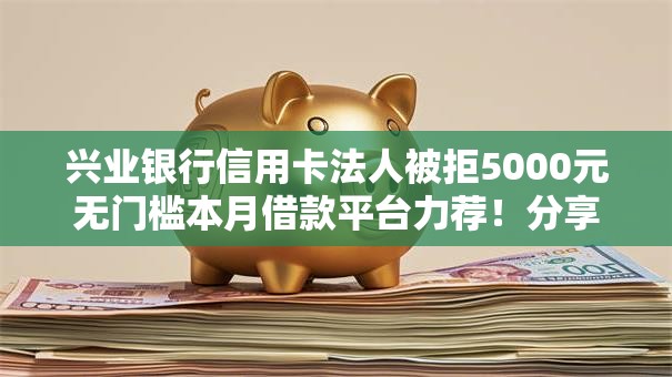 兴业银行信用卡法人被拒5000元无门槛本月借款平台力荐!分享小额网贷口子5000元无门槛借款 兴业银行信用卡法人被拒5000元无门槛本月借款平台力荐!分享小额网贷口子5000元无门槛借款
