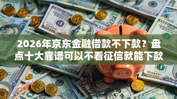 2026年京东金融借款不下款?盘点十大靠谱可以不看征信就能下款的平台 2026年京东金融借款不下款?盘点十大靠谱可以不看征信就能下款的平台