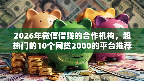 2026年微信借钱的合作机构,超热门的10个网贷2000的平台推荐 2026年微信借钱的合作机构,超热门的10个网贷2000的平台推荐