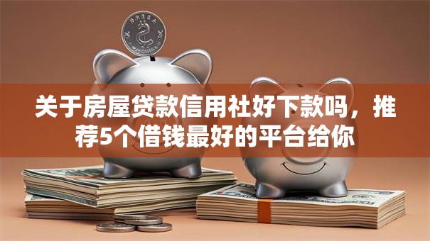 关于房屋贷款信用社好下款吗，推荐5个借钱最好的平台给你