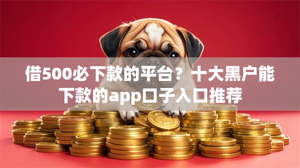 借500必下款的平台？十大黑户能下款的app口子入口推荐