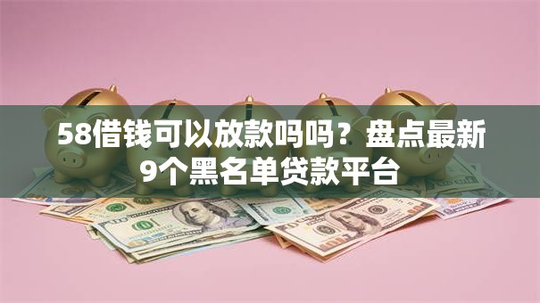 58借钱可以放款吗吗?盘点最新9个黑名单贷款平台 58借钱可以放款吗吗?盘点最新9个黑名单贷款平台