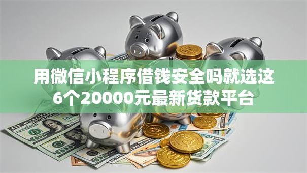 用微信小程序借钱安全吗就选这6个20000元最新货款平台