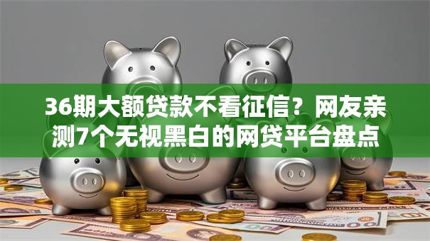 36期大额贷款不看征信？网友亲测7个无视黑白的网贷平台盘点