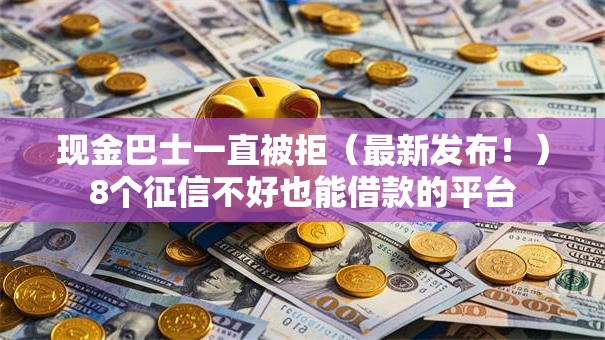 现金巴士一直被拒(最新发布!)8个征信不好也能借款的平台 现金巴士一直被拒(最新发布!)8个征信不好也能借款的平台