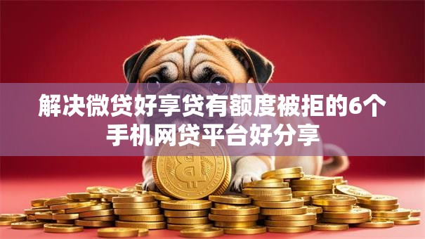 解决微贷好享贷有额度被拒的6个手机网贷平台好分享