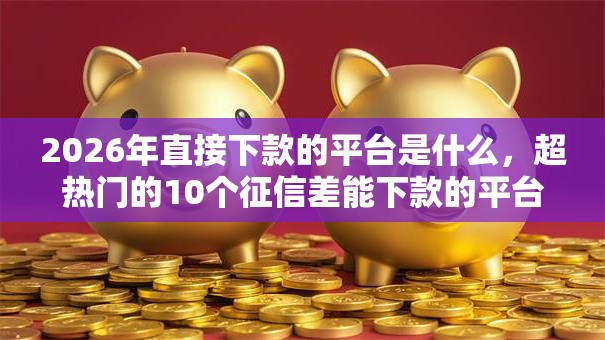 2026年直接下款的平台是什么，超热门的10个征信差能下款的平台推荐