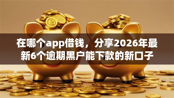 在哪个app借钱，分享2026年最新6个逾期黑户能下款的新口子