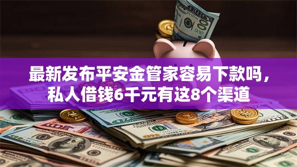 最新发布平安金管家容易下款吗,私人借钱6千元有这8个渠道 最新发布平安金管家容易下款吗,私人借钱6千元有这8个渠道