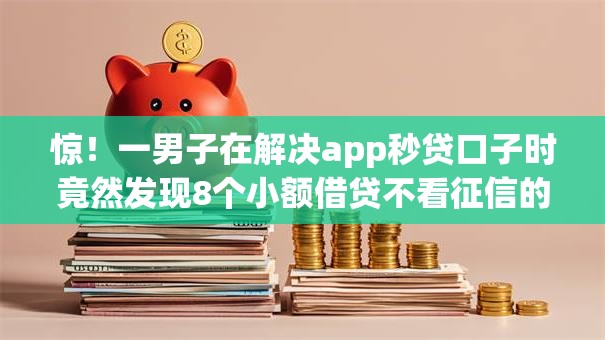 惊！一男子在解决app秒贷口子时竟然发现8个小额借贷不看征信的平台，事后分享了出来