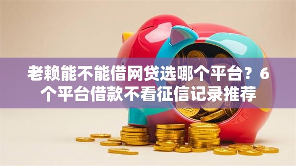 老赖能不能借网贷选哪个平台?6个平台借款不看征信记录推荐 老赖能不能借网贷选哪个平台?6个平台借款不看征信记录推荐
