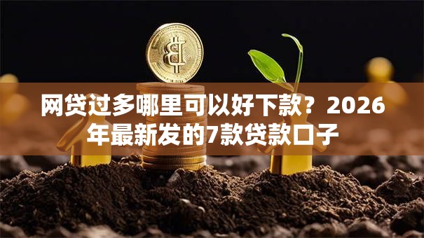网贷过多哪里可以好下款?2026年最新发的7款贷款口子 网贷过多哪里可以好下款?2026年最新发的7款贷款口子