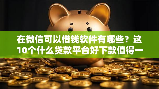 在微信可以借钱软件有哪些？这10个什么贷款平台好下款值得一试
